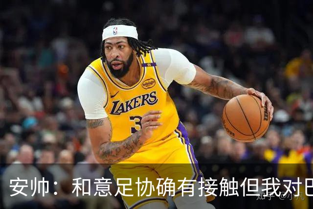 安帅：和意足协确有接触但我对巴西队有承诺 未来将着力培养中场
